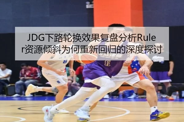 JDG下路轮换效果复盘分析Ruler资源倾斜为何重新回归的深度探讨
